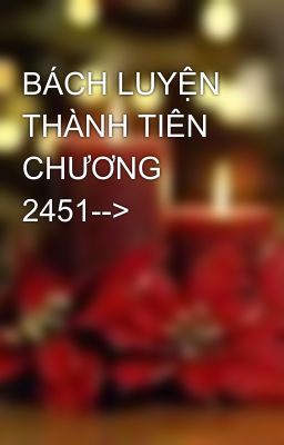 BÁCH LUYỆN THÀNH TIÊN CHƯƠNG 2451-->