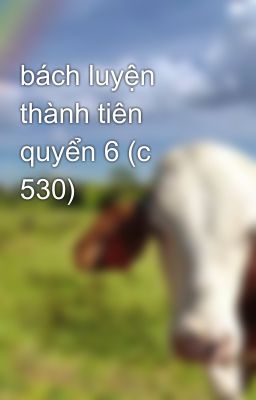 bách luyện thành tiên quyển 6 (c 530)