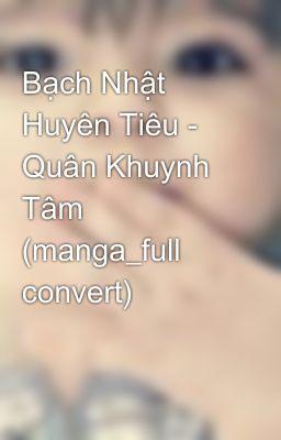 Bạch Nhật Huyên Tiêu - Quân Khuynh Tâm (manga_full convert)