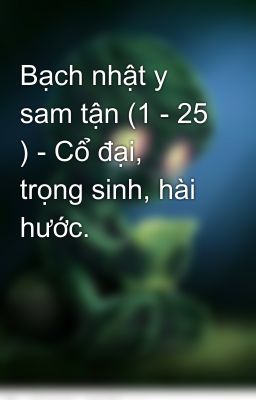 Bạch nhật y sam tận (1 - 25 ) - Cổ đại, trọng sinh, hài hước.