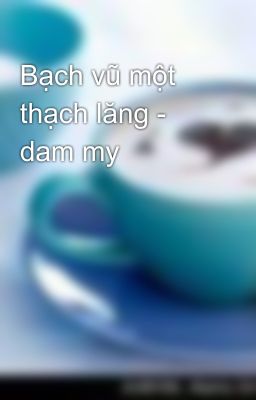 Bạch vũ một thạch lăng - dam my