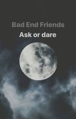 Bad End Friends • Ask Or Dare