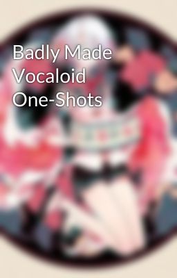 Badly Made Vocaloid One-Shots