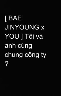 [ BAE JINYOUNG x YOU ] Tôi và anh cùng chung công ty ?