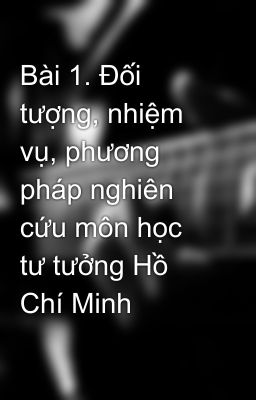 Bài 1. Đối tượng, nhiệm vụ, phương pháp nghiên cứu môn học tư tưởng Hồ Chí Minh