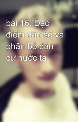 bài 16: Đặc điểm dân số và phân bố dân cư nước ta