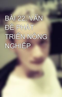 BÀI 22. VẤN ĐỀ PHÁT TRIỂN NÔNG NGHIỆP