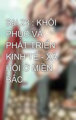 Bài 23 : KHÔI PHỤC VÀ PHÁT TRIỂN KINH TẾ - XÃ HỘI Ở MIỀN BẮC