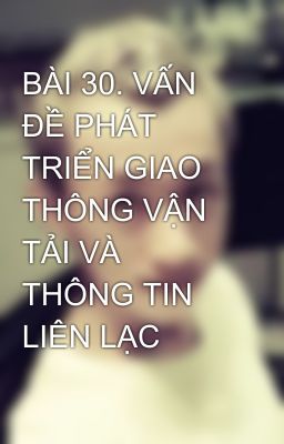 BÀI 30. VẤN ĐỀ PHÁT TRIỂN GIAO THÔNG VẬN TẢI VÀ THÔNG TIN LIÊN LẠC