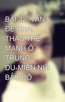 BÀI 32. VẤN ĐỀ KHAI THÁC THẾ MẠNH Ở TRUNG DU-MIỀN NÚI BẮC BỘ