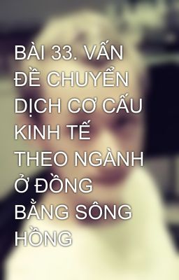 BÀI 33. VẤN ĐỀ CHUYỂN DỊCH CƠ CẤU KINH TẾ THEO NGÀNH Ở ĐỒNG BẰNG SÔNG HỒNG