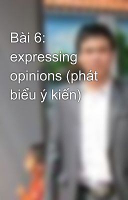 Bài 6: expressing opinions (phát biểu ý kiến)