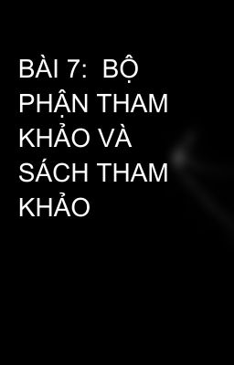 BÀI 7:  BỘ PHẬN THAM KHẢO VÀ SÁCH THAM KHẢO