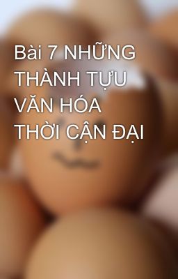 Bài 7 NHỮNG THÀNH TỰU VĂN HÓA THỜI CẬN ĐẠI