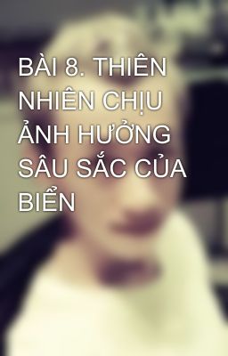 BÀI 8. THIÊN NHIÊN CHỊU ẢNH HƯỞNG SÂU SẮC CỦA BIỂN