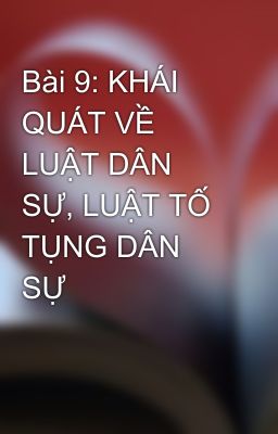 Bài 9: KHÁI QUÁT VỀ LUẬT DÂN SỰ, LUẬT TỐ TỤNG DÂN SỰ