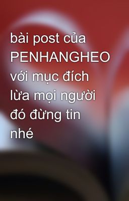 bài post của PENHANGHEO với mục đích lừa mọi người đó đừng tin nhé