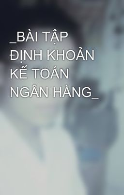 _BÀI TẬP ĐỊNH KHOẢN KẾ TOÁN NGÂN HÀNG_