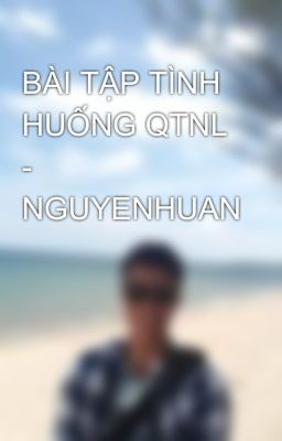 BÀI TẬP TÌNH HUỐNG QTNL - NGUYENHUAN