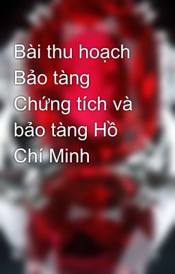 Bài thu hoạch Bảo tàng Chứng tích và bảo tàng Hồ Chí Minh