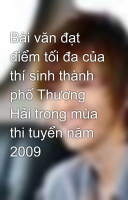 Bài văn đạt điểm tối đa của thí sinh thành phố Thượng Hải trong mùa thi tuyển năm 2009