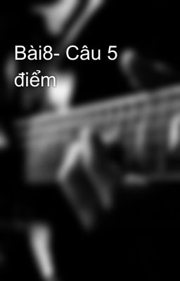 Bài8- Câu 5 điểm