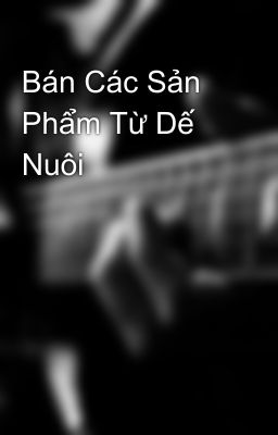 Bán Các Sản Phẩm Từ Dế Nuôi