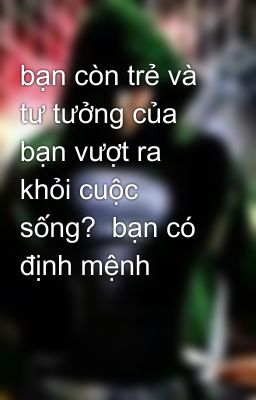 bạn còn trẻ và tư tưởng của bạn vượt ra khỏi cuộc sống?  bạn có định mệnh