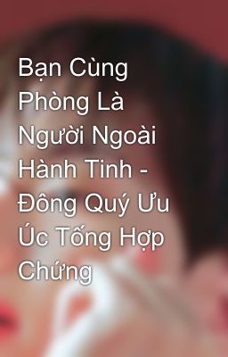 Bạn Cùng Phòng Là Người Ngoài Hành Tinh - Đông Quý Ưu Úc Tống Hợp Chứng