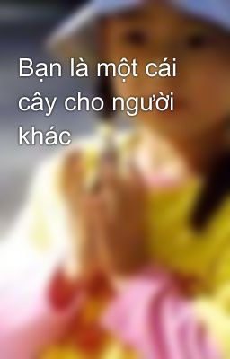 Bạn là một cái cây cho người khác