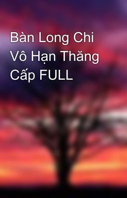 Bàn Long Chi Vô Hạn Thăng Cấp FULL