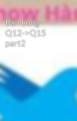 Ban Long Q12->Q15 part2