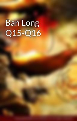 Ban Long Q15-Q16