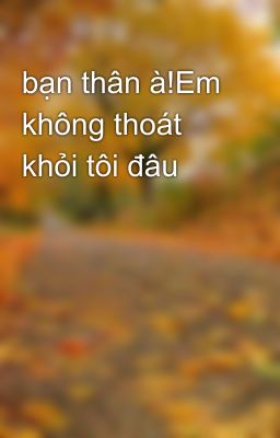 bạn thân à!Em không thoát khỏi tôi đâu