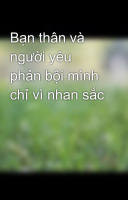 Bạn thân và người yêu phản bội mình chỉ vì nhan sắc