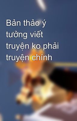 Bản thảo ý tưởng viết truyện ko phải truyện chính