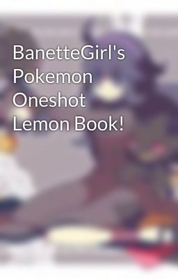 BanetteGirl's Pokemon Oneshot Lemon Book!