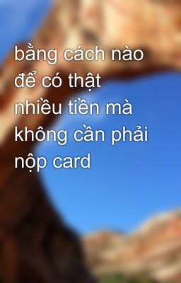 bằng cách nào để có thật nhiều tiền mà không cần phải nộp card