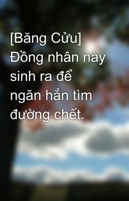 [Băng Cửu] Đồng nhân này sinh ra để ngăn hắn tìm đường chết.