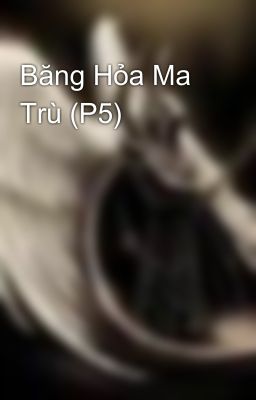 Băng Hỏa Ma Trù (P5)