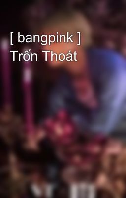 [ bangpink ] Trốn Thoát