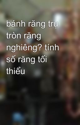 bánh răng trụ tròn răng nghiêng? tính số răng tối thiểu