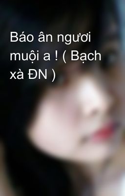 Báo ân ngươi muội a ! ( Bạch xà ĐN )