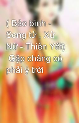 ( Bảo bình - Song tử , Xử Nữ - Thiên Yết)  Gặp chàng có phải ý trời 