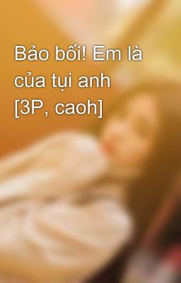 Bảo bối! Em là của tụi anh [3P, caoh]