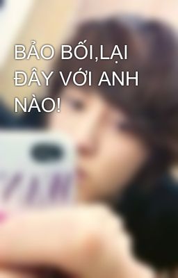 BẢO BỐI,LẠI ĐÂY VỚI ANH NÀO!