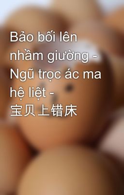 Bảo bối lên nhầm giường - Ngũ trọc ác ma hệ liệt - 宝贝上错床