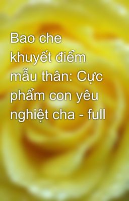 Bao che khuyết điểm mẫu thân: Cực phẩm con yêu nghiệt cha - full