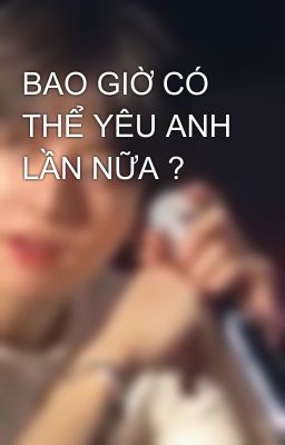 BAO GIỜ CÓ THỂ YÊU ANH LẦN NỮA ?