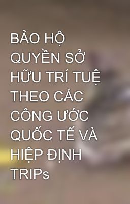 BẢO HỘ QUYỀN SỞ HỮU TRÍ TUỆ THEO CÁC CÔNG ƯỚC QUỐC TẾ VÀ HIỆP ĐỊNH TRIPs